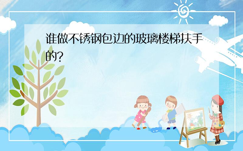 谁做不锈钢包边的玻璃楼梯扶手的?