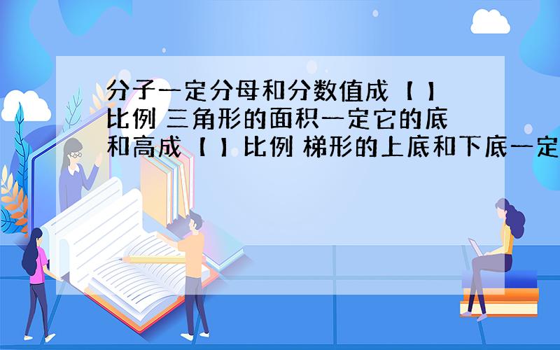 分子一定分母和分数值成【 】比例 三角形的面积一定它的底和高成【 】比例 梯形的上底和下底一定面积和高