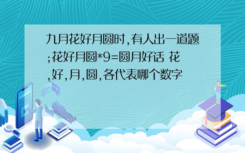 九月花好月圆时,有人出一道题;花好月圆*9=圆月好话 花,好,月,圆,各代表哪个数字