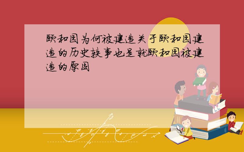 颐和园为何被建造关于颐和园建造的历史轶事也是就颐和园被建造的原因