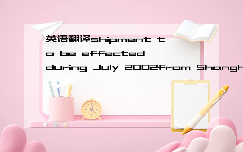 英语翻译shipment to be effected during July 2002from ShangHai to