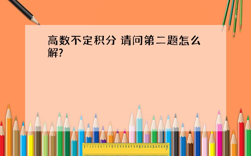 高数不定积分 请问第二题怎么解?