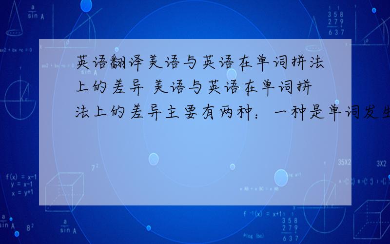 英语翻译美语与英语在单词拼法上的差异 美语与英语在单词拼法上的差异主要有两种：一种是单词发生变化使得个别字母不相同,另一