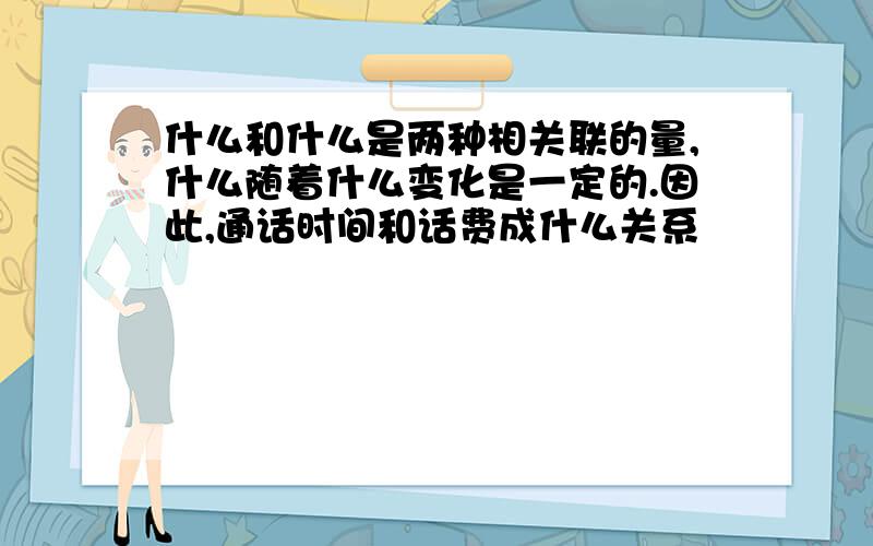 什么和什么是两种相关联的量,什么随着什么变化是一定的.因此,通话时间和话费成什么关系