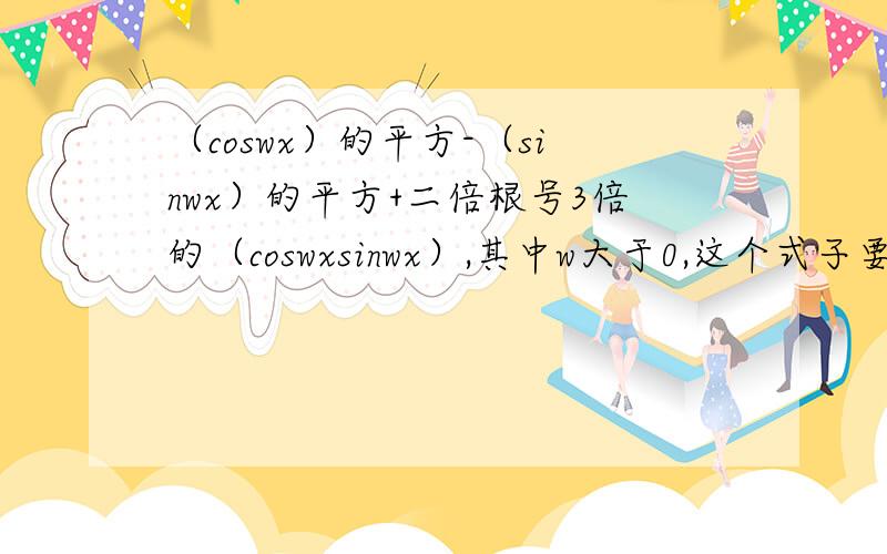 （coswx）的平方-（sinwx）的平方+二倍根号3倍的（coswxsinwx）,其中w大于0,这个式子要怎么化简