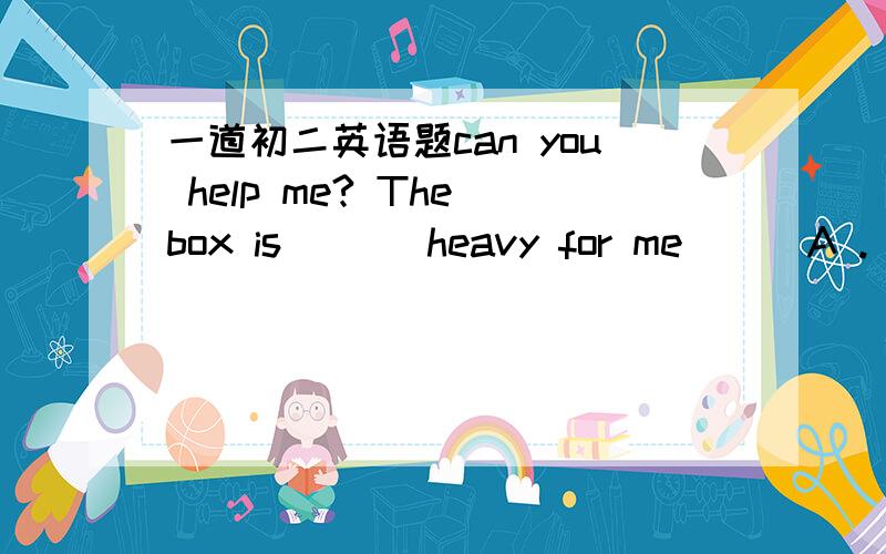 一道初二英语题can you help me? The box is ( ) heavy for me ( )A . v