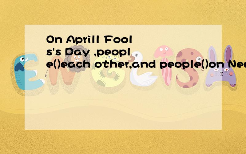 On Aprill Fools's Day ,people()each other,and people()on New