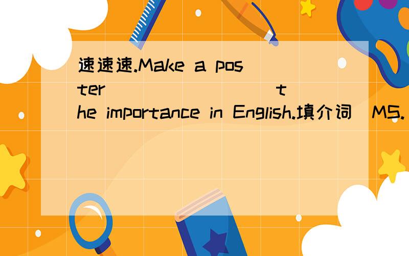 速速速.Make a poster ________ the importance in English.填介词（MS.