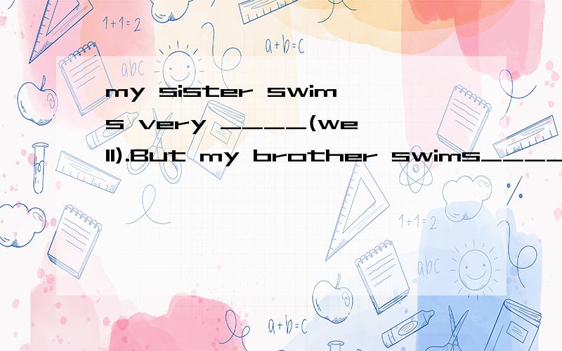 my sister swims very ____(well).But my brother swims____(wel