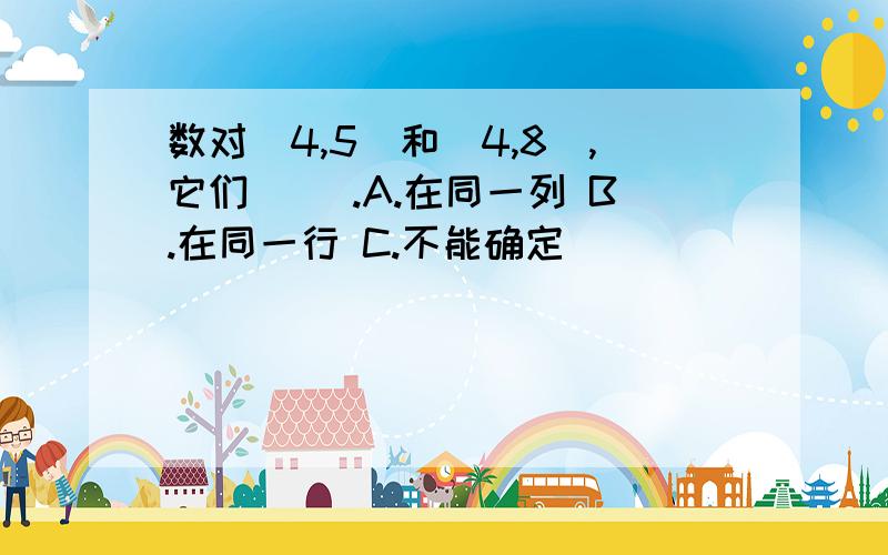 数对（4,5）和（4,8）,它们（ ）.A.在同一列 B.在同一行 C.不能确定