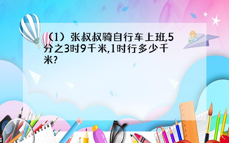 （1）张叔叔骑自行车上班,5分之3时9千米,1时行多少千米?