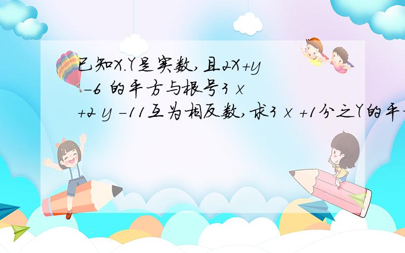 已知X.Y是实数,且2X+y -6 的平方与根号3 x +2 y -11互为相反数,求3 x +1分之Y的平方根和立方根