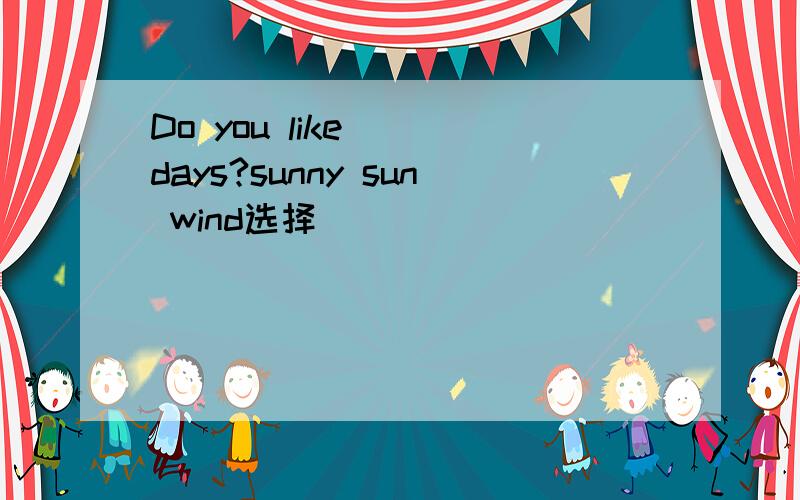 Do you like （）days?sunny sun wind选择