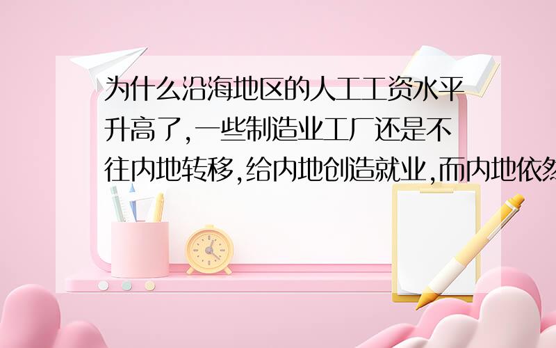 为什么沿海地区的人工工资水平升高了,一些制造业工厂还是不往内地转移,给内地创造就业,而内地依然有一些人依然要去沿海打工?