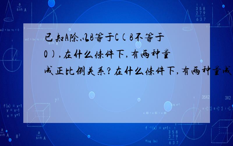 已知A除以B等于C(B不等于0),在什么条件下,有两种量成正比例关系?在什么条件下,有两种量成反比例关系?