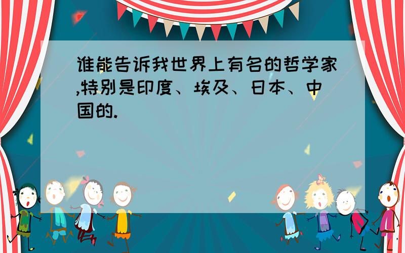 谁能告诉我世界上有名的哲学家,特别是印度、埃及、日本、中国的.