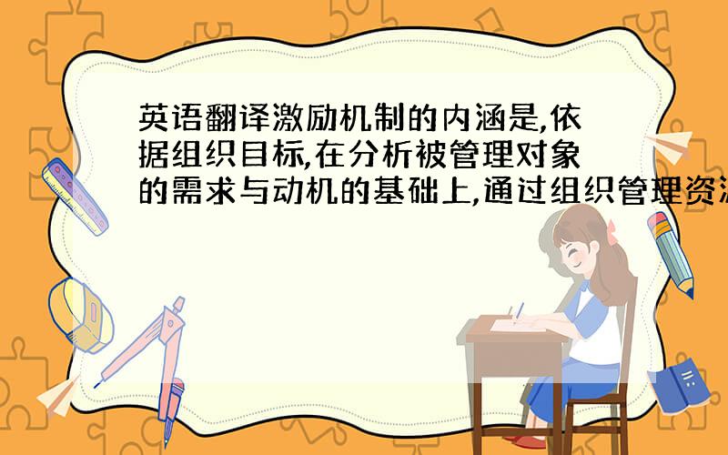 英语翻译激励机制的内涵是,依据组织目标,在分析被管理对象的需求与动机的基础上,通过组织管理资源的合理配置与管理方式方法的