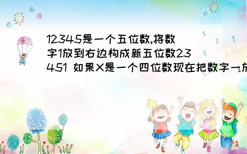 12345是一个五位数,将数字1放到右边构成新五位数23451 如果X是一个四位数现在把数字一放》》》》》》