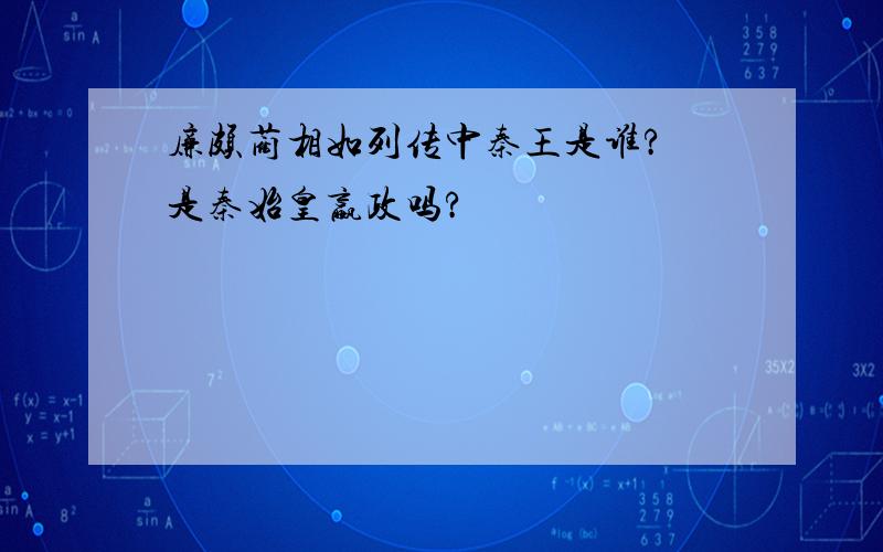 廉颇蔺相如列传中秦王是谁? 是秦始皇嬴政吗?