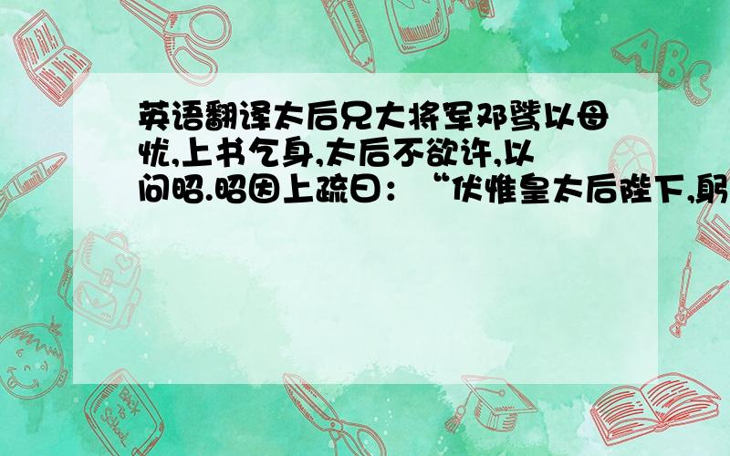 英语翻译太后兄大将军邓骘以母忧,上书乞身,太后不欲许,以问昭.昭因上疏曰：“伏惟皇太后陛下,躬盛德之美,隆唐虞之政,辟四