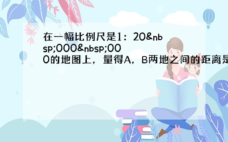 在一幅比例尺是1：20 000 000的地图上，量得A，B两地之间的距离是12厘米．如果把A，B两地