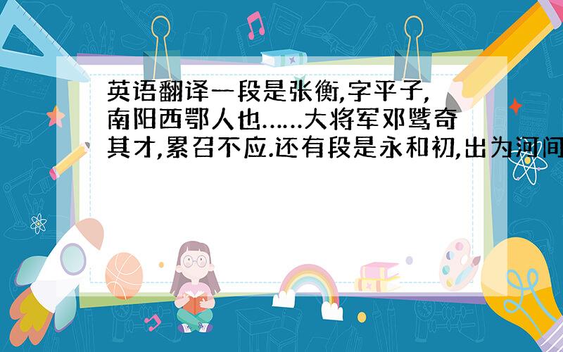 英语翻译一段是张衡,字平子,南阳西鄂人也……大将军邓骘奇其才,累召不应.还有段是永和初,出为河间相.……年六十二,永和四