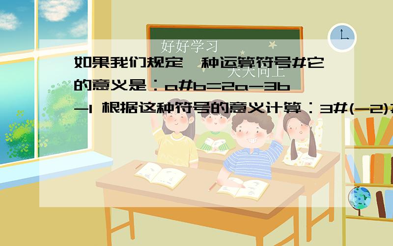 如果我们规定一种运算符号#它的意义是：a#b=2a-3b-1 根据这种符号的意义计算：3#(-2)#(-1)