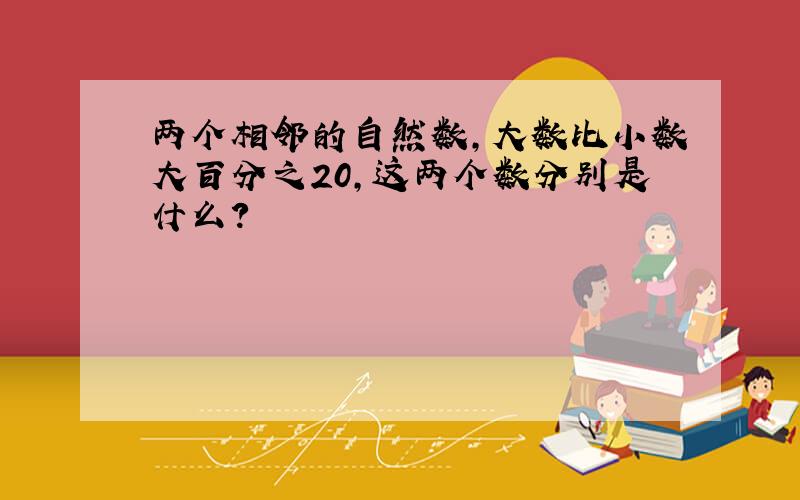 两个相邻的自然数,大数比小数大百分之20,这两个数分别是什么?