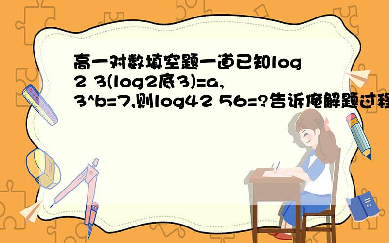 高一对数填空题一道已知log2 3(log2底3)=a,3^b=7,则log42 56=?告诉俺解题过程…………谢谢