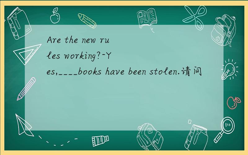 Are the new rules working?-Yes,____books have been stolen.请问