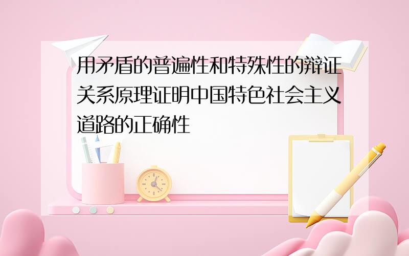 用矛盾的普遍性和特殊性的辩证关系原理证明中国特色社会主义道路的正确性