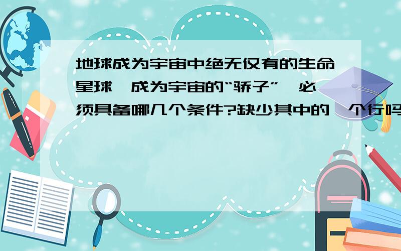 地球成为宇宙中绝无仅有的生命星球,成为宇宙的“骄子”,必须具备哪几个条件?缺少其中的一个行吗?为什么