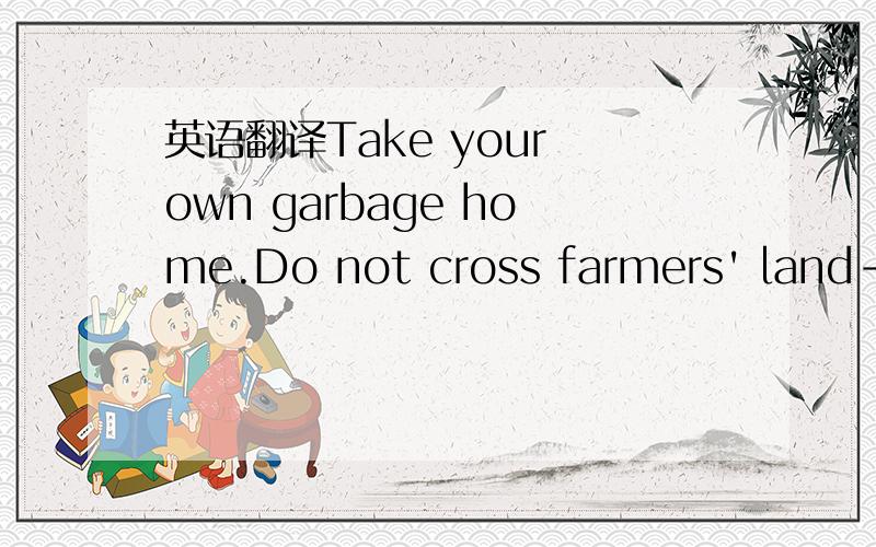 英语翻译Take your own garbage home.Do not cross farmers' land---