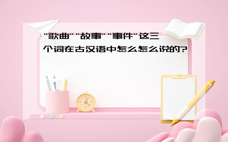 “歌曲”“故事”“事件”这三个词在古汉语中怎么怎么说的?