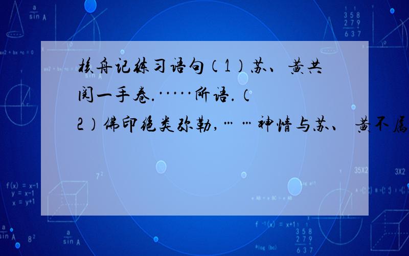 核舟记练习语句（1）苏、黄共阅一手卷.·····所语.（2）佛印绝类弥勒,……神情与苏、 黄不属.（3）居右者……若听茶