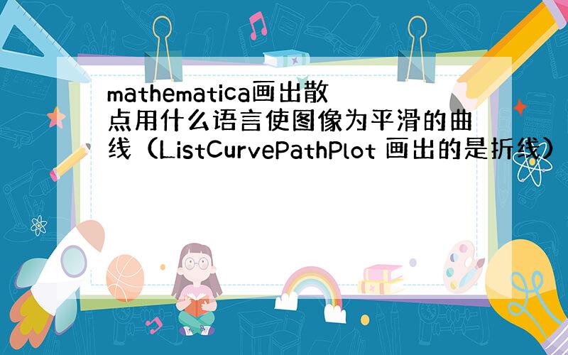 mathematica画出散点用什么语言使图像为平滑的曲线（ListCurvePathPlot 画出的是折线）?