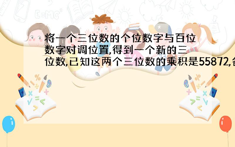 将一个三位数的个位数字与百位数字对调位置,得到一个新的三位数,已知这两个三位数的乘积是55872,各是多