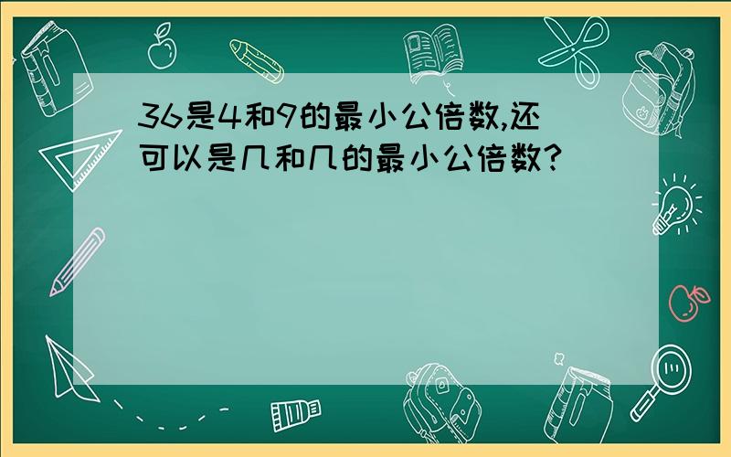 36是4和9的最小公倍数,还可以是几和几的最小公倍数?