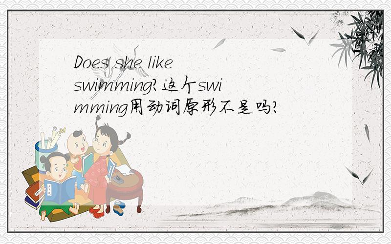 Does she like swimming?这个swimming用动词原形不是吗?