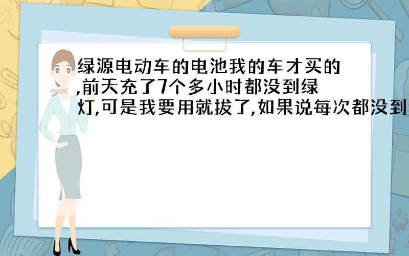 绿源电动车的电池我的车才买的,前天充了7个多小时都没到绿灯,可是我要用就拔了,如果说每次都没到绿灯就拔了,是不影响电池的