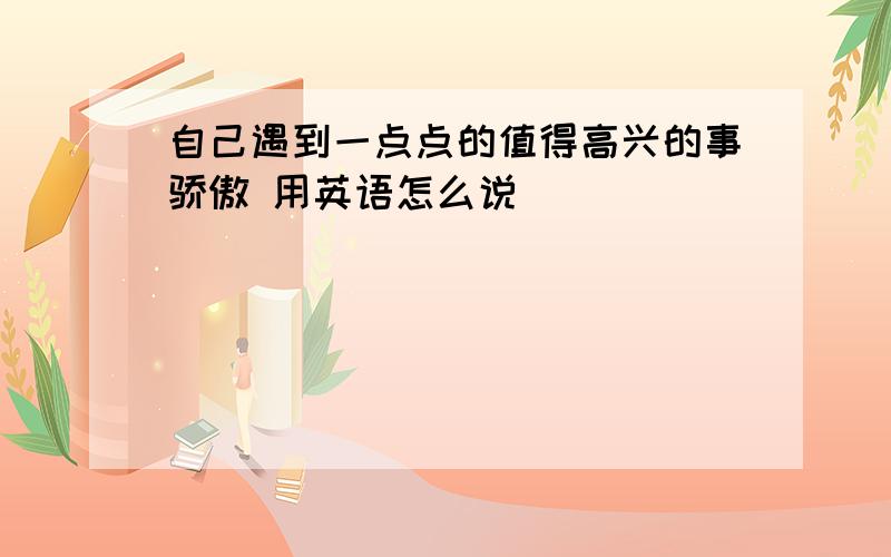 自己遇到一点点的值得高兴的事骄傲 用英语怎么说