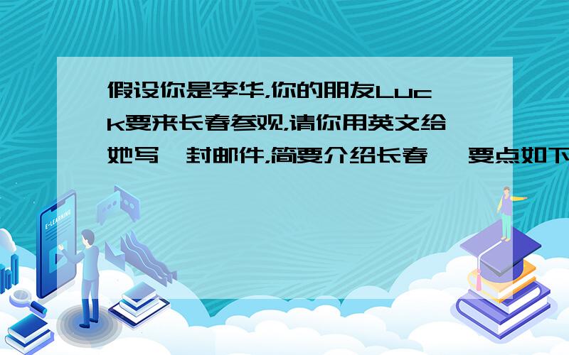 假设你是李华，你的朋友Luck要来长春参观，请你用英文给她写一封邮件，简要介绍长春, 要点如下：