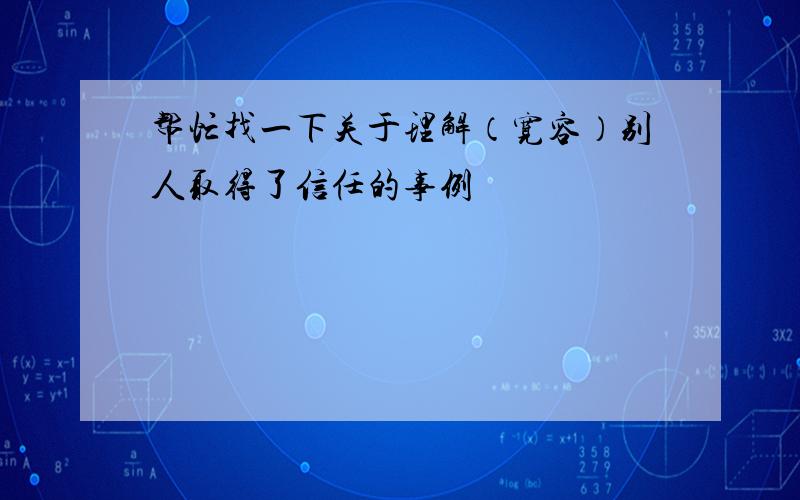 帮忙找一下关于理解（宽容）别人取得了信任的事例