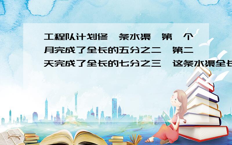 工程队计划修一条水渠,第一个月完成了全长的五分之二,第二天完成了全长的七分之三,这条水渠全长21km