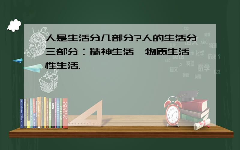 人是生活分几部分?人的生活分三部分：精神生活、物质生活、性生活.