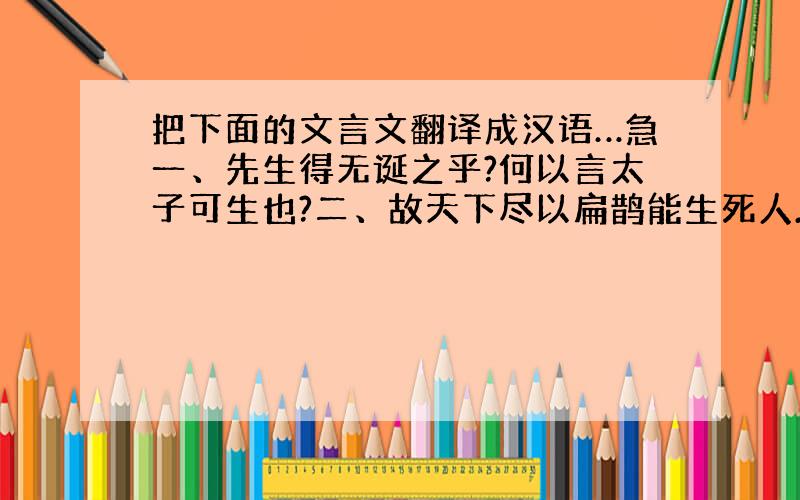 把下面的文言文翻译成汉语…急一、先生得无诞之乎?何以言太子可生也?二、故天下尽以扁鹊能生死人.