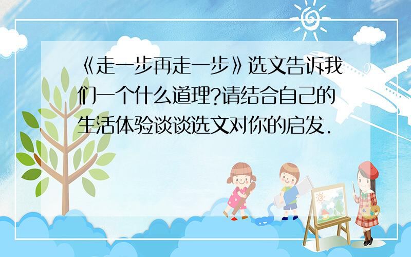 《走一步再走一步》选文告诉我们一个什么道理?请结合自己的生活体验谈谈选文对你的启发.