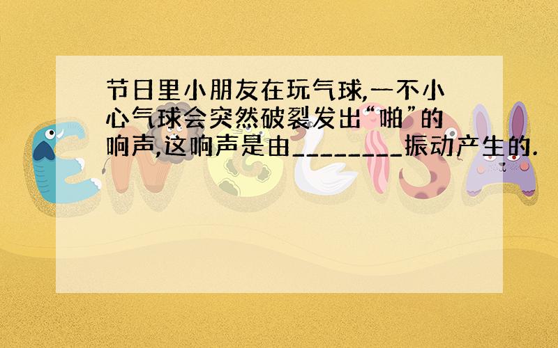 节日里小朋友在玩气球,一不小心气球会突然破裂发出“啪”的响声,这响声是由________振动产生的.