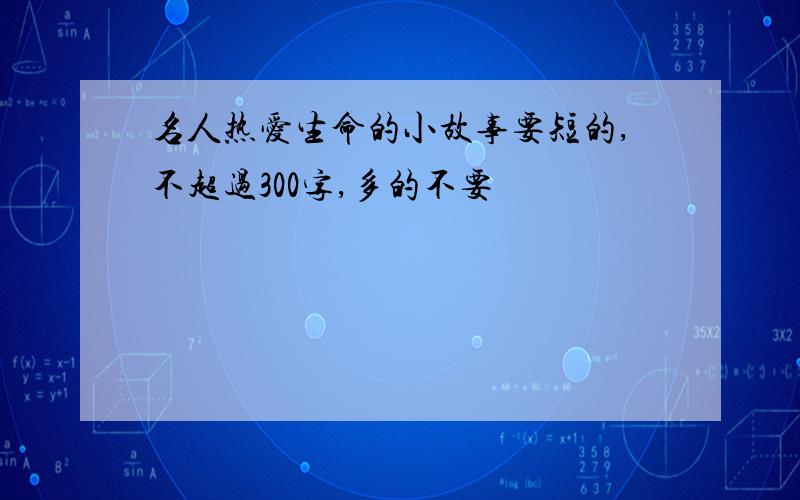 名人热爱生命的小故事要短的,不超过300字,多的不要