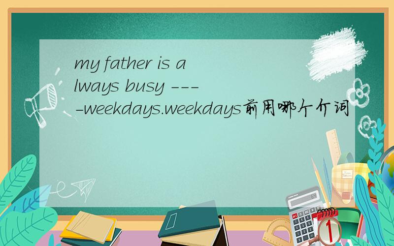 my father is always busy ----weekdays.weekdays前用哪个介词